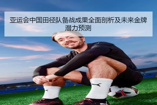 亚运会中国田径队备战成果全面剖析及未来金牌潜力预测